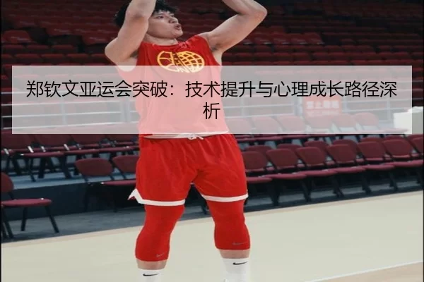 郑钦文亚运会突破：技术提升与心理成长路径深析