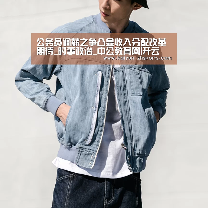 公务员调薪之争凸显收入分配改革期待_时事政治_中公教育网|开云(图3) 开云